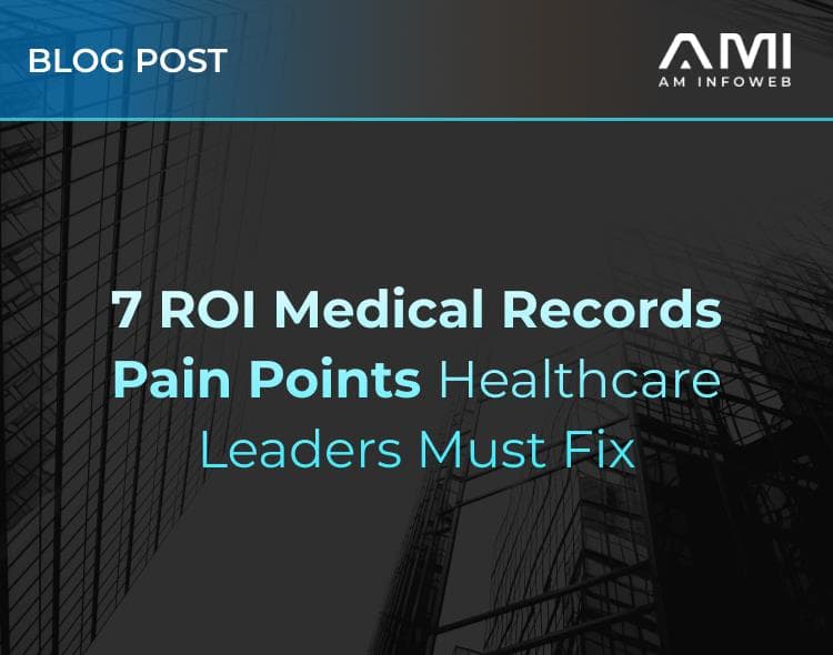7 ROI Medical Records Pain Points Healthcare Leaders Must Fix